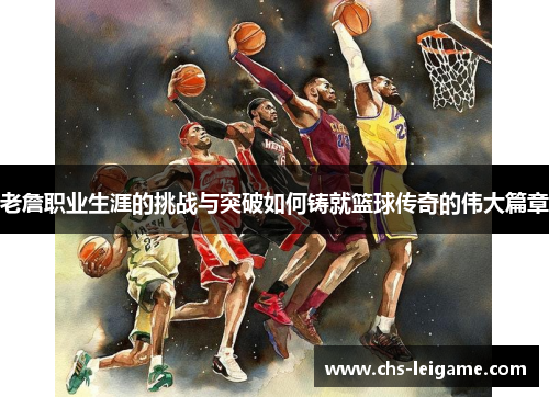 老詹职业生涯的挑战与突破如何铸就篮球传奇的伟大篇章