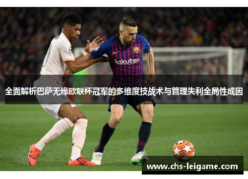 全面解析巴萨无缘欧联杯冠军的多维度技战术与管理失利全局性成因