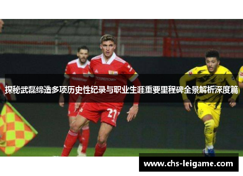 探秘武磊缔造多项历史性纪录与职业生涯重要里程碑全景解析深度篇