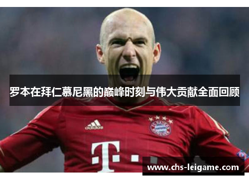 罗本在拜仁慕尼黑的巅峰时刻与伟大贡献全面回顾