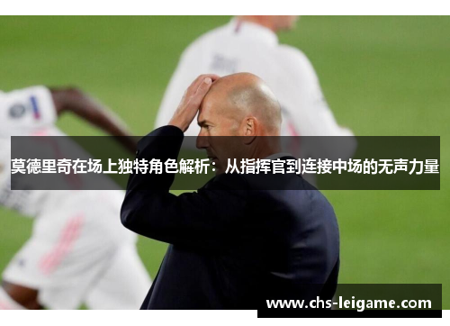莫德里奇在场上独特角色解析：从指挥官到连接中场的无声力量