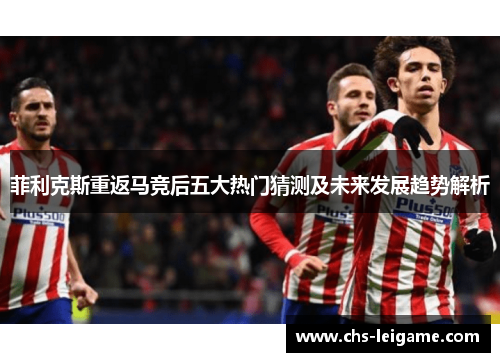 菲利克斯重返马竞后五大热门猜测及未来发展趋势解析