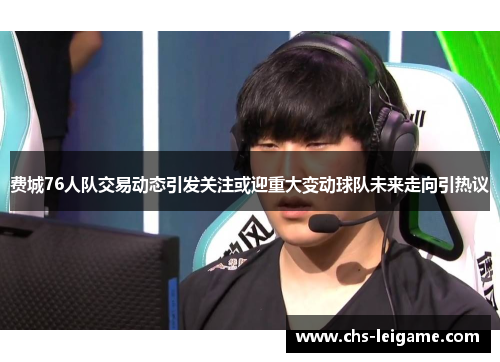 费城76人队交易动态引发关注或迎重大变动球队未来走向引热议