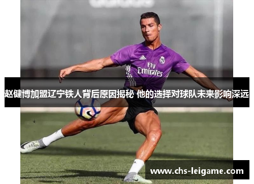 赵健博加盟辽宁铁人背后原因揭秘 他的选择对球队未来影响深远