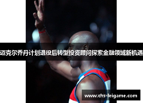 迈克尔乔丹计划退役后转型投资顾问探索金融领域新机遇 迈克尔乔丹计划退役后转型投资顾问探索金融领域新机遇