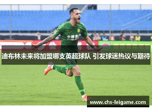 迪布林未来将加盟哪支英超球队 引发球迷热议与期待 迪布林未来将加盟哪支英超球队 引发球迷热议与期待