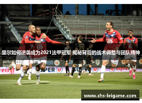 里尔如何逆袭成为2021法甲冠军 揭秘背后的战术调整与团队精神 里尔如何逆袭成为2021法甲冠军 揭秘背后的战术调整与团队精神