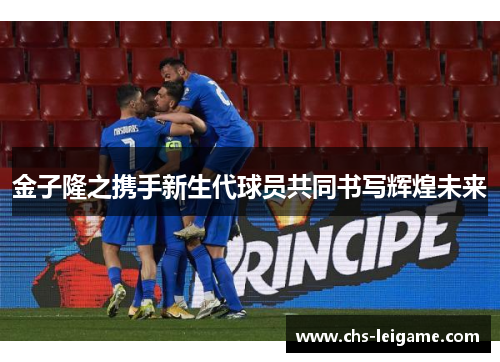 金子隆之携手新生代球员共同书写辉煌未来