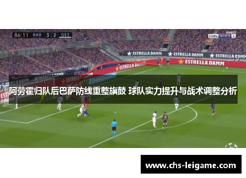 阿劳霍归队后巴萨防线重整旗鼓 球队实力提升与战术调整分析