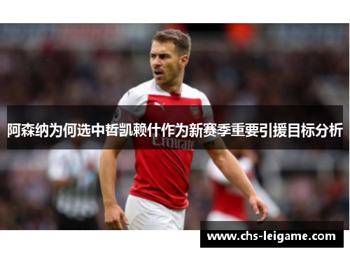 阿森纳为何选中哲凯赖什作为新赛季重要引援目标分析