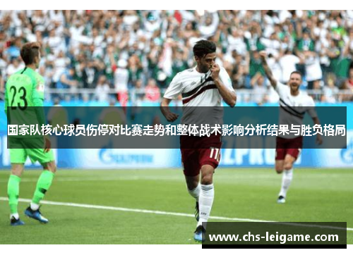 国家队核心球员伤停对比赛走势和整体战术影响分析结果与胜负格局 国家队核心球员伤停对比赛走势和整体战术影响分析结果与胜负格局