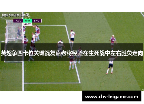 英超争四卡位关键战复盘老将经验在生死战中左右胜负走向