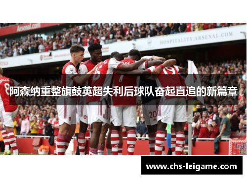 阿森纳重整旗鼓英超失利后球队奋起直追的新篇章