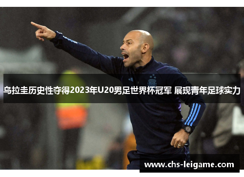 乌拉圭历史性夺得2023年U20男足世界杯冠军 展现青年足球实力