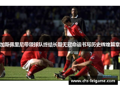 加斯佩里尼带领球队终结长期无冠命运书写历史辉煌篇章