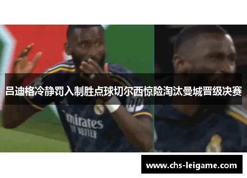 吕迪格冷静罚入制胜点球切尔西惊险淘汰曼城晋级决赛
