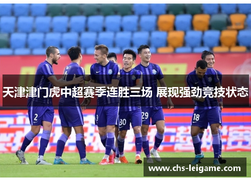 天津津门虎中超赛季连胜三场 展现强劲竞技状态 天津津门虎中超赛季连胜三场 展现强劲竞技状态