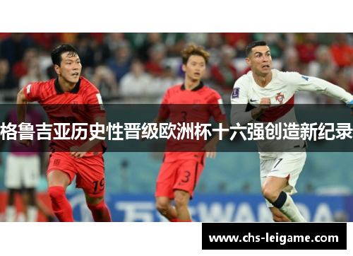 格鲁吉亚历史性晋级欧洲杯十六强创造新纪录