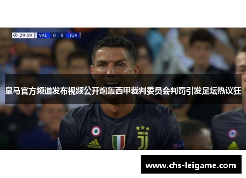 皇马官方频道发布视频公开炮轰西甲裁判委员会判罚引发足坛热议狂