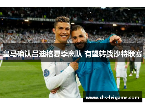 皇马确认吕迪格夏季离队 有望转战沙特联赛