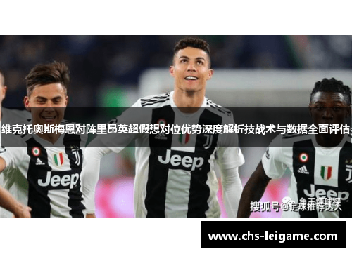维克托奥斯梅恩对阵里昂英超假想对位优势深度解析技战术与数据全面评估