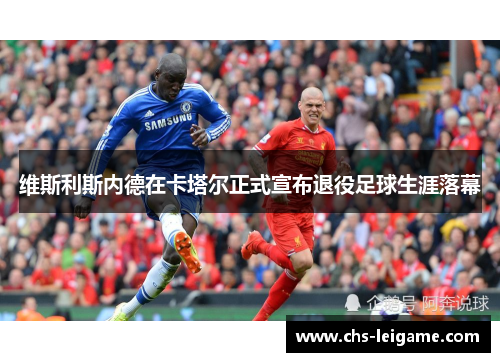 维斯利斯内德在卡塔尔正式宣布退役足球生涯落幕