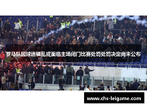 罗马队因球迷骚乱或面临主场闭门比赛处罚处罚决定尚未公布