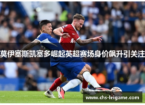 莫伊塞斯凯塞多崛起英超赛场身价飙升引关注