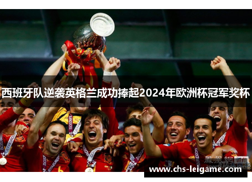 西班牙队逆袭英格兰成功捧起2024年欧洲杯冠军奖杯