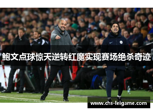 鲍文点球惊天逆转红魔实现赛场绝杀奇迹