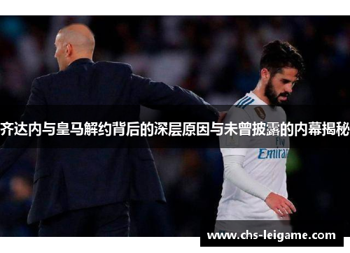 齐达内与皇马解约背后的深层原因与未曾披露的内幕揭秘